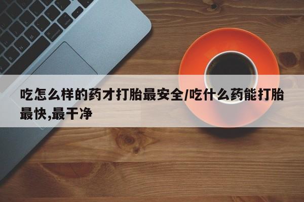 打胎药在线付款吃怎么样的药才打胎最安全/吃什么药能打胎最快,最干净