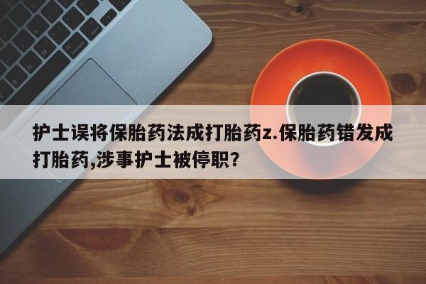 打胎药在线付款护士误将保胎药法成打胎药z.保胎药错发成打胎药,涉事护士被停职?
