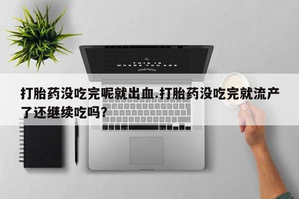 打胎药在线付款打胎药没吃完呢就出血.打胎药没吃完就流产了还继续吃吗？