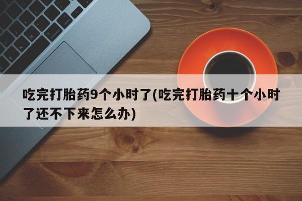 打胎药在线付款吃完打胎药9个小时了(吃完打胎药十个小时了还不下来怎么办)