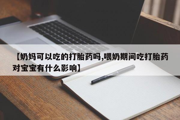 打胎药在线付款【奶妈可以吃的打胎药吗,喂奶期间吃打胎药对宝宝有什么影响】
