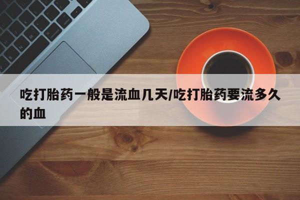 打胎药在线付款吃打胎药一般是流血几天/吃打胎药要流多久的血