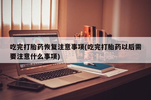 打胎药在线付款吃完打胎药恢复注意事项(吃完打胎药以后需要注意什么事项)