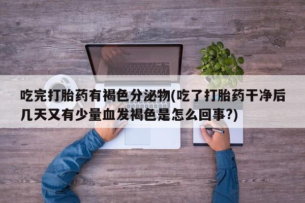 打胎药在线付款吃完打胎药有褐色分泌物(吃了打胎药干净后几天又有少量血发褐色是怎么回事?)