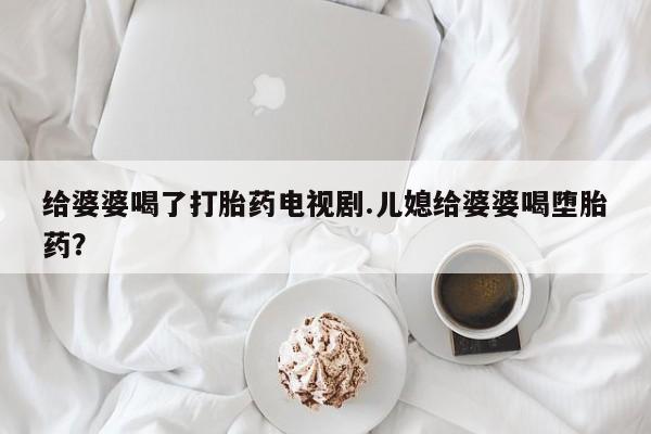 打胎药在线付款给婆婆喝了打胎药电视剧.儿媳给婆婆喝堕胎药？