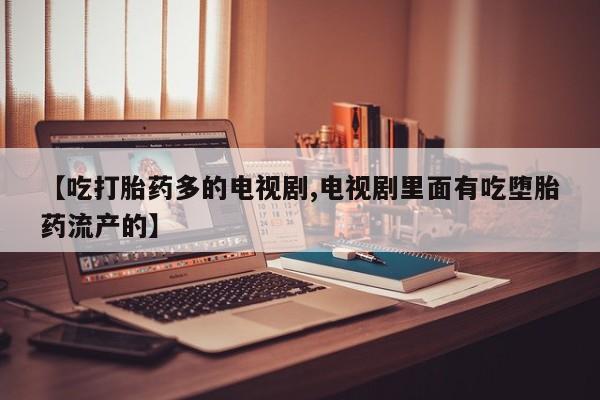 打胎药在线付款【吃打胎药多的电视剧,电视剧里面有吃堕胎药流产的】