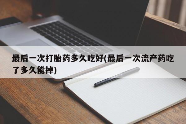 打胎药在线付款最后一次打胎药多久吃好(最后一次流产药吃了多久能掉)