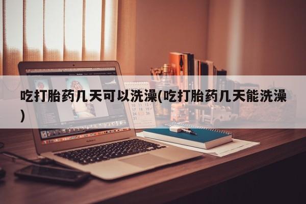 打胎药在线付款吃打胎药几天可以洗澡(吃打胎药几天能洗澡)