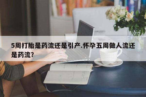 打胎药在线付款5周打胎是药流还是引产.怀孕五周做人流还是药流？