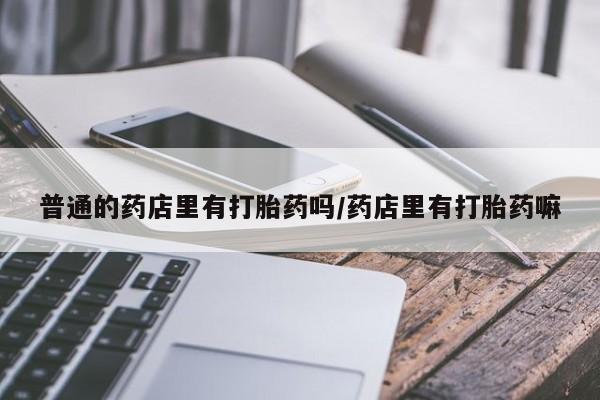 打胎药在线付款普通的药店里有打胎药吗/药店里有打胎药嘛