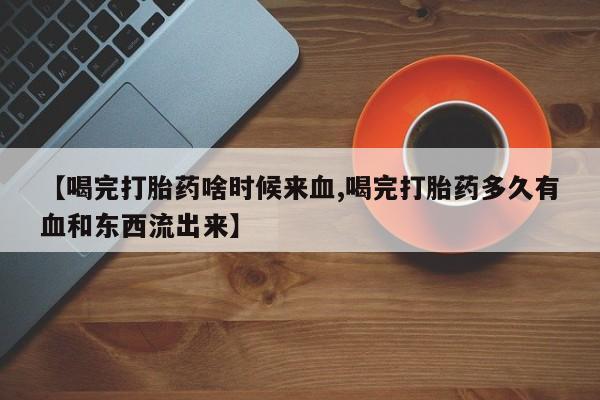 打胎药在线付款【喝完打胎药啥时候来血,喝完打胎药多久有血和东西流出来】