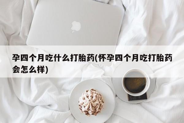 打胎药在线付款孕四个月吃什么打胎药(怀孕四个月吃打胎药会怎么样)