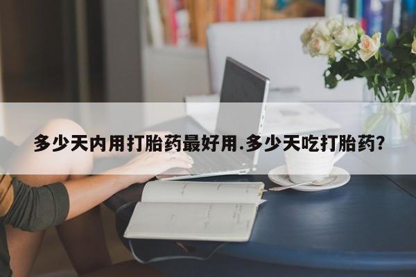 打胎药在线付款多少天内用打胎药最好用.多少天吃打胎药?