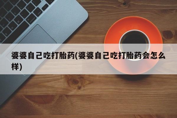 打胎药在线付款婆婆自己吃打胎药(婆婆自己吃打胎药会怎么样)