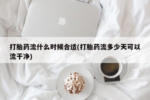 打胎药在线付款打胎药流什么时候合适(打胎药流多少天可以流干净)