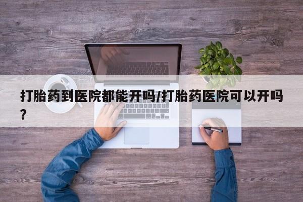 打胎药在线付款打胎药到医院都能开吗/打胎药医院可以开吗?