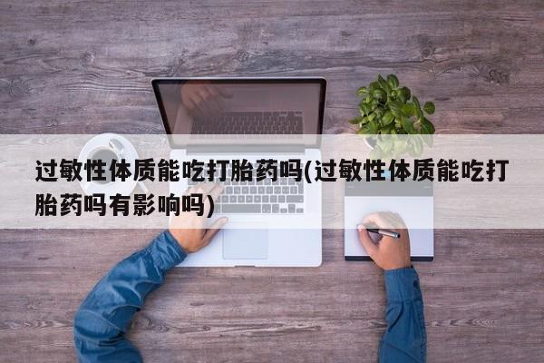 打胎药在线付款过敏性体质能吃打胎药吗(过敏性体质能吃打胎药吗有影响吗)