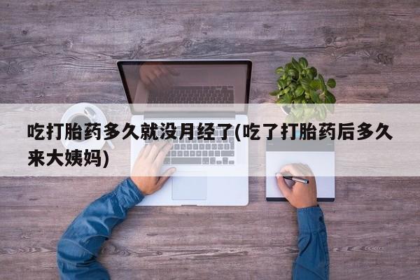 打胎药在线付款吃打胎药多久就没月经了(吃了打胎药后多久来大姨妈)