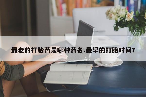 打胎药在线付款最老的打胎药是哪种药名.最早的打胎时间？