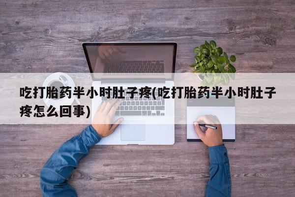 打胎药在线付款吃打胎药半小时肚子疼(吃打胎药半小时肚子疼怎么回事)