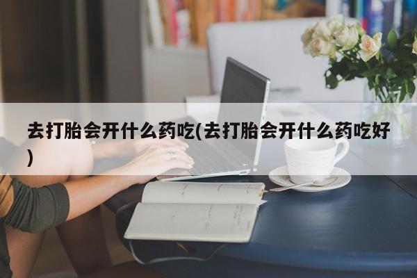 打胎药在线付款去打胎会开什么药吃(去打胎会开什么药吃好)