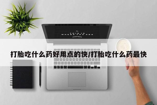 打胎药在线付款打胎吃什么药好用点的快/打胎吃什么药最快