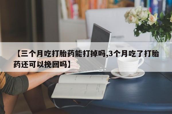 打胎药在线付款【三个月吃打胎药能打掉吗,3个月吃了打胎药还可以挽回吗】