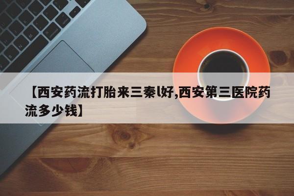 打胎药在线付款【西安药流打胎来三秦l好,西安第三医院药流多少钱】