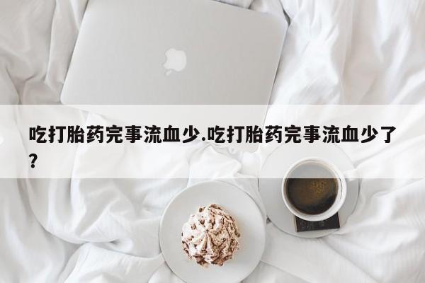 打胎药在线付款吃打胎药完事流血少.吃打胎药完事流血少了？