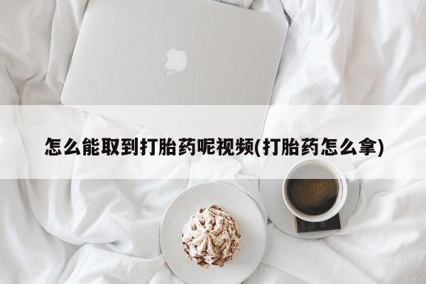 打胎药在线付款怎么能取到打胎药呢视频(打胎药怎么拿)