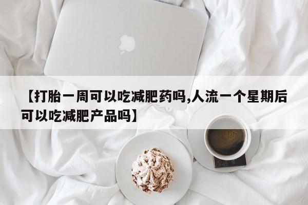 打胎药在线付款【打胎一周可以吃减肥药吗,人流一个星期后可以吃减肥产品吗】