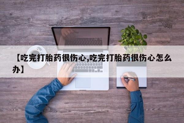 打胎药在线付款【吃完打胎药很伤心,吃完打胎药很伤心怎么办】