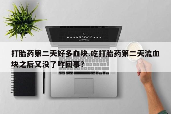 打胎药在线付款打胎药第二天好多血块.吃打胎药第二天流血块之后又没了咋回事？