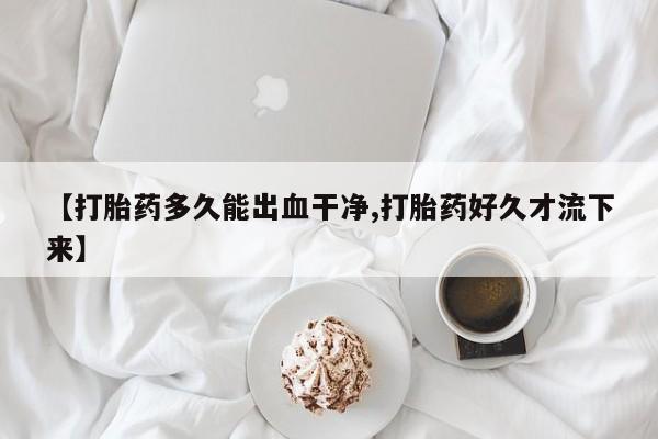 打胎药在线付款【打胎药多久能出血干净,打胎药好久才流下来】