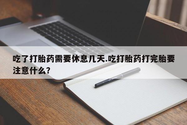打胎药在线付款吃了打胎药需要休息几天.吃打胎药打完胎要注意什么？
