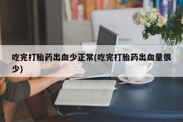 打胎药在线付款吃完打胎药出血少正常(吃完打胎药出血量很少)