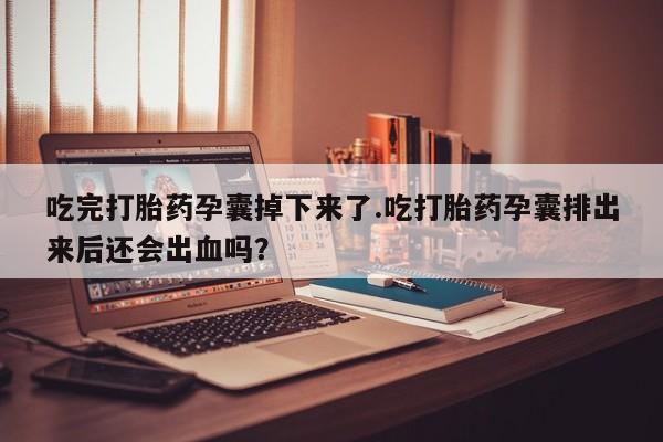 打胎药在线付款吃完打胎药孕囊掉下来了.吃打胎药孕囊排出来后还会出血吗？
