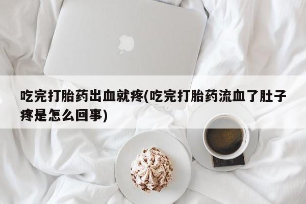 打胎药在线付款吃完打胎药出血就疼(吃完打胎药流血了肚子疼是怎么回事)
