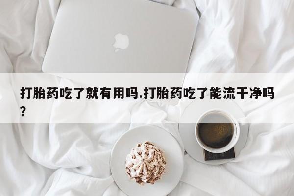 打胎药在线付款打胎药吃了就有用吗.打胎药吃了能流干净吗？