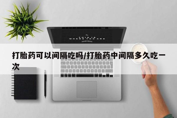 打胎药在线付款打胎药可以间隔吃吗/打胎药中间隔多久吃一次