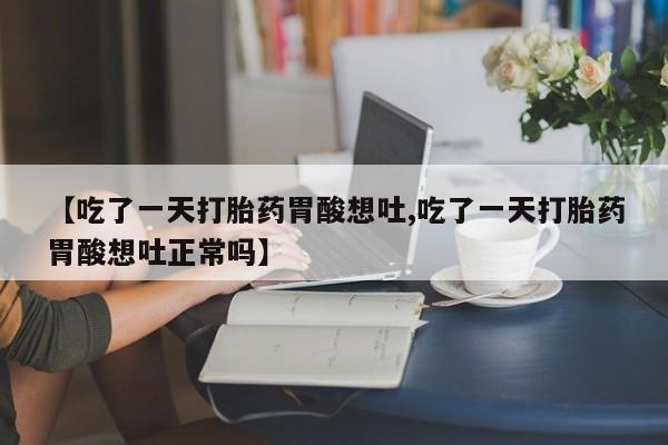 打胎药在线付款【吃了一天打胎药胃酸想吐,吃了一天打胎药胃酸想吐正常吗】