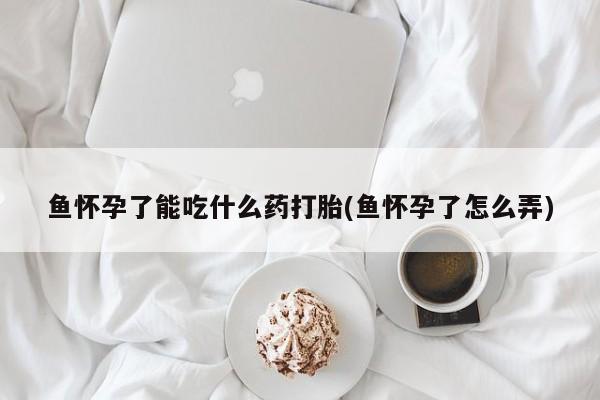 打胎药在线付款鱼怀孕了能吃什么药打胎(鱼怀孕了怎么弄)