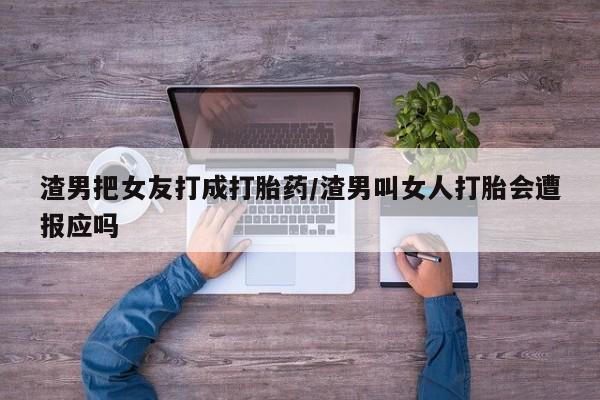 打胎药在线付款渣男把女友打成打胎药/渣男叫女人打胎会遭报应吗