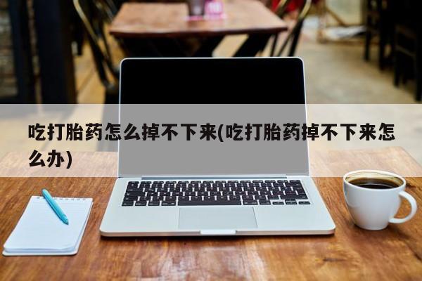 打胎药在线付款吃打胎药怎么掉不下来(吃打胎药掉不下来怎么办)