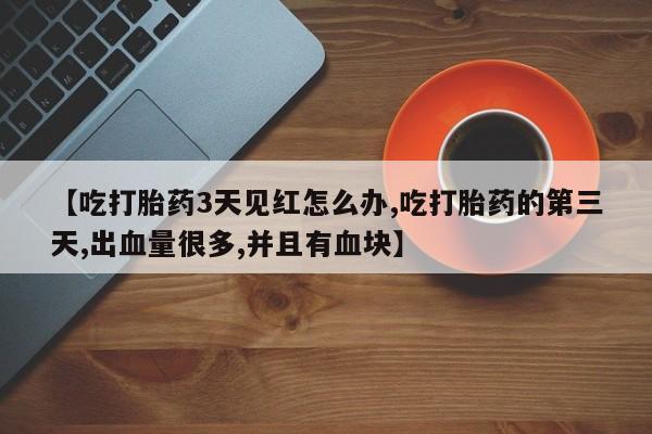 打胎药在线付款【吃打胎药3天见红怎么办,吃打胎药的第三天,出血量很多,并且有血块】