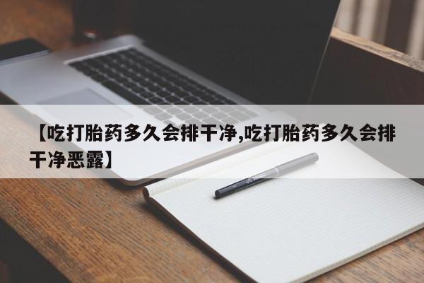 打胎药在线付款【吃打胎药多久会排干净,吃打胎药多久会排干净恶露】