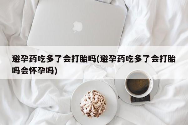 打胎药在线付款避孕药吃多了会打胎吗(避孕药吃多了会打胎吗会怀孕吗)