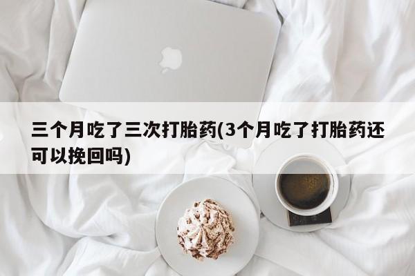 打胎药在线付款三个月吃了三次打胎药(3个月吃了打胎药还可以挽回吗)