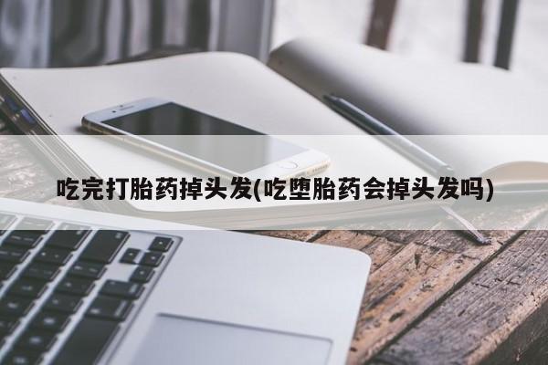 打胎药在线付款吃完打胎药掉头发(吃堕胎药会掉头发吗)