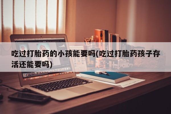 打胎药在线付款吃过打胎药的小孩能要吗(吃过打胎药孩子存活还能要吗)